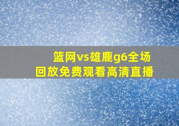 篮网vs雄鹿g6全场回放免费观看高清直播