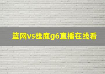 篮网vs雄鹿g6直播在线看