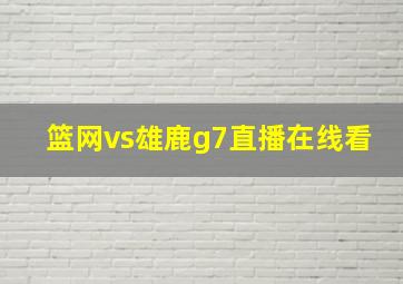 篮网vs雄鹿g7直播在线看