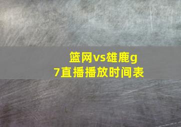 篮网vs雄鹿g7直播播放时间表