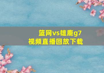 篮网vs雄鹿g7视频直播回放下载