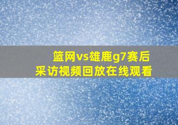 篮网vs雄鹿g7赛后采访视频回放在线观看