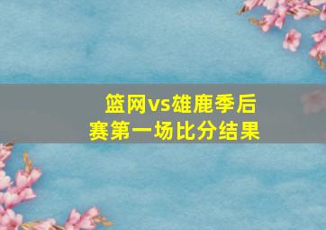 篮网vs雄鹿季后赛第一场比分结果