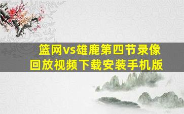 篮网vs雄鹿第四节录像回放视频下载安装手机版