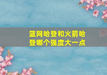 篮网哈登和火箭哈登哪个强度大一点