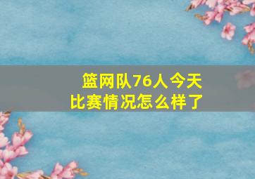 篮网队76人今天比赛情况怎么样了