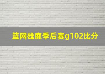 篮网雄鹿季后赛g102比分