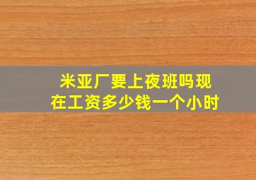 米亚厂要上夜班吗现在工资多少钱一个小时