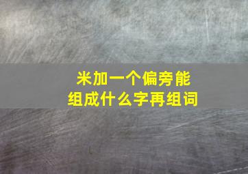 米加一个偏旁能组成什么字再组词