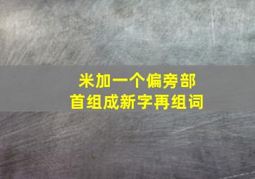 米加一个偏旁部首组成新字再组词