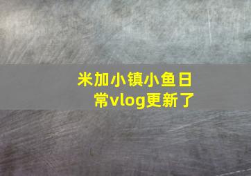 米加小镇小鱼日常vlog更新了