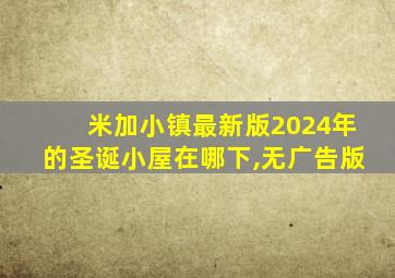 米加小镇最新版2024年的圣诞小屋在哪下,无广告版