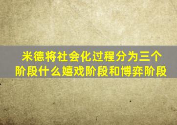 米德将社会化过程分为三个阶段什么嬉戏阶段和博弈阶段