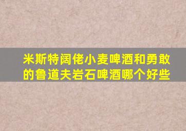 米斯特阔佬小麦啤酒和勇敢的鲁道夫岩石啤酒哪个好些