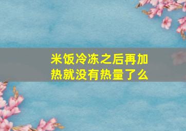 米饭冷冻之后再加热就没有热量了么