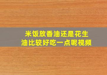 米饭放香油还是花生油比较好吃一点呢视频