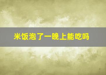 米饭泡了一晚上能吃吗