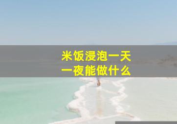 米饭浸泡一天一夜能做什么