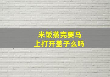 米饭蒸完要马上打开盖子么吗