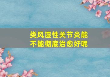 类风湿性关节炎能不能彻底治愈好呢