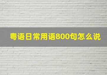 粤语日常用语800句怎么说