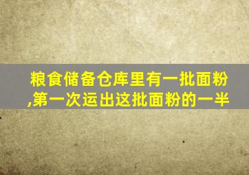 粮食储备仓库里有一批面粉,第一次运出这批面粉的一半