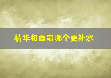 精华和面霜哪个更补水