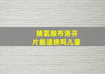 精氨酸布洛芬片能退烧吗儿童