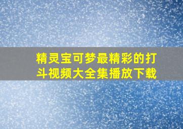 精灵宝可梦最精彩的打斗视频大全集播放下载