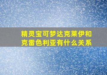 精灵宝可梦达克莱伊和克雷色利亚有什么关系