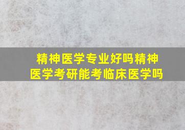 精神医学专业好吗精神医学考研能考临床医学吗