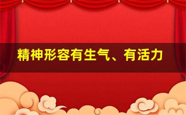 精神形容有生气、有活力