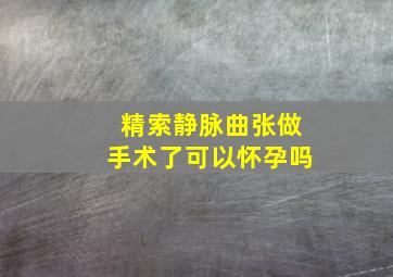 精索静脉曲张做手术了可以怀孕吗