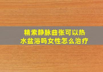 精索静脉曲张可以热水盆浴吗女性怎么治疗