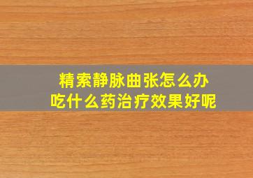 精索静脉曲张怎么办吃什么药治疗效果好呢