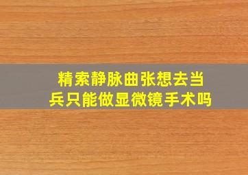 精索静脉曲张想去当兵只能做显微镜手术吗