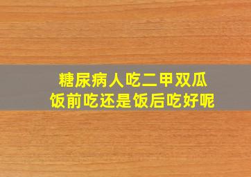 糖尿病人吃二甲双瓜饭前吃还是饭后吃好呢