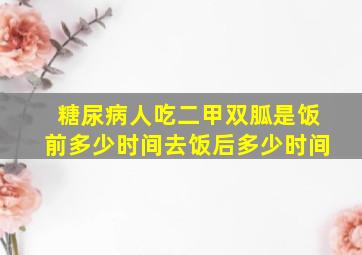 糖尿病人吃二甲双胍是饭前多少时间去饭后多少时间