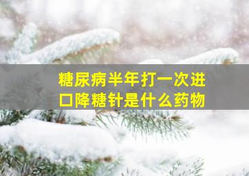 糖尿病半年打一次进口降糖针是什么药物