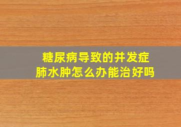 糖尿病导致的并发症肺水肿怎么办能治好吗