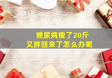 糖尿病瘦了20斤又胖回来了怎么办呢