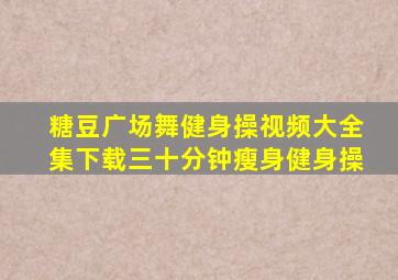 糖豆广场舞健身操视频大全集下载三十分钟瘦身健身操