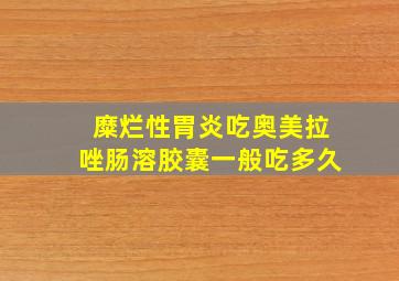 糜烂性胃炎吃奥美拉唑肠溶胶囊一般吃多久