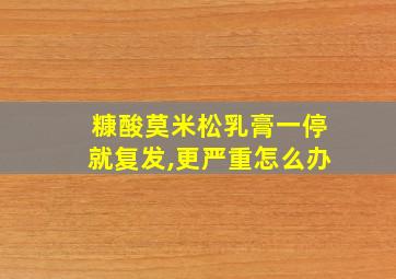 糠酸莫米松乳膏一停就复发,更严重怎么办