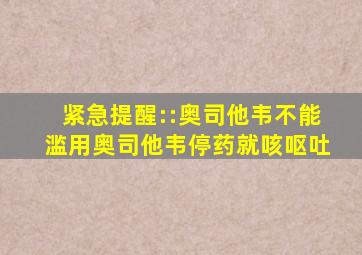 紧急提醒::奥司他韦不能滥用奥司他韦停药就咳呕吐