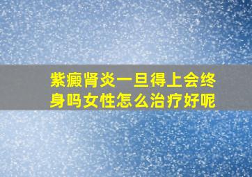 紫癜肾炎一旦得上会终身吗女性怎么治疗好呢