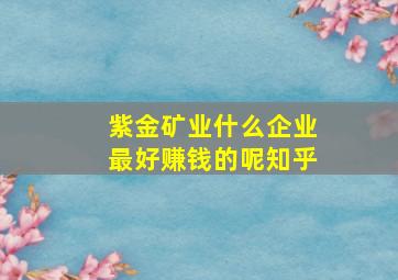 紫金矿业什么企业最好赚钱的呢知乎