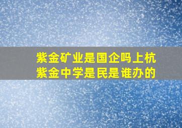 紫金矿业是国企吗上杭紫金中学是民是谁办的