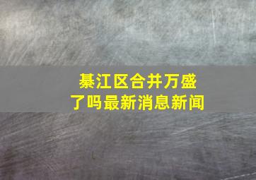 綦江区合并万盛了吗最新消息新闻