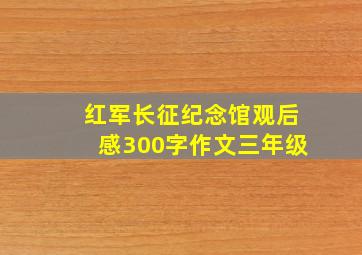 红军长征纪念馆观后感300字作文三年级